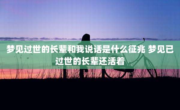 梦见过世的长辈和我说话是什么征兆 梦见已过世的长辈还活着