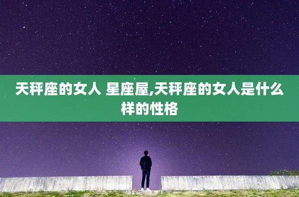 天秤座的女人 星座屋,天秤座的女人是什么样的性格