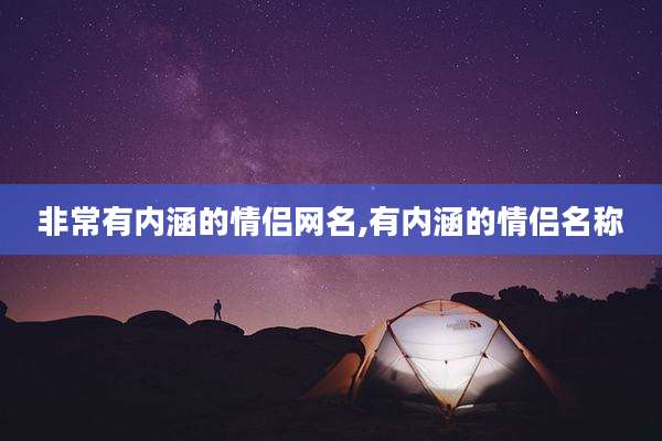 非常有内涵的情侣网名,有内涵的情侣名称