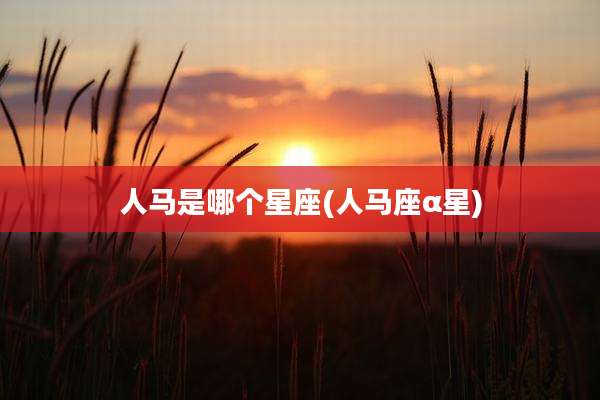 人马是哪个星座(人马座α星)