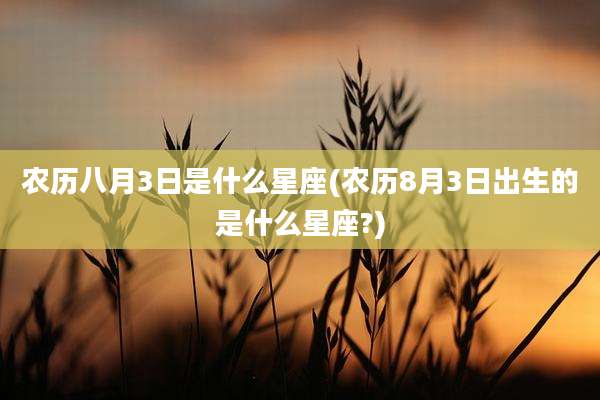 农历八月3日是什么星座(农历8月3日出生的是什么星座?)