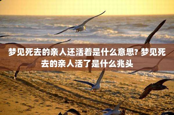 梦见死去的亲人还活着是什么意思? 梦见死去的亲人活了是什么兆头