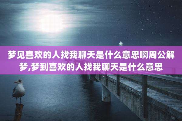 梦见喜欢的人找我聊天是什么意思啊周公解梦,梦到喜欢的人找我聊天是什么意思