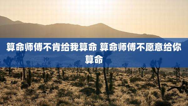 算命师傅不肯给我算命 算命师傅不愿意给你算命