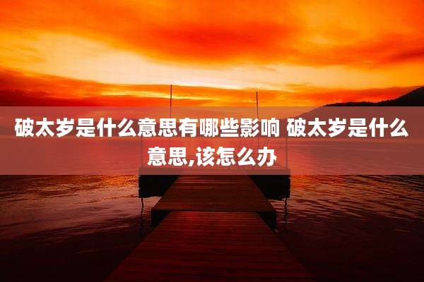 破太岁是什么意思有哪些影响 破太岁是什么意思,该怎么办