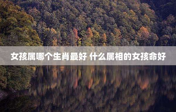 女孩属哪个生肖最好 什么属相的女孩命好