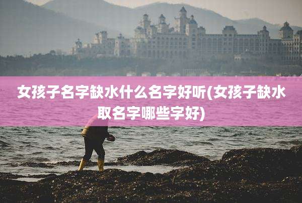 女孩子名字缺水什么名字好听(女孩子缺水取名字哪些字好)