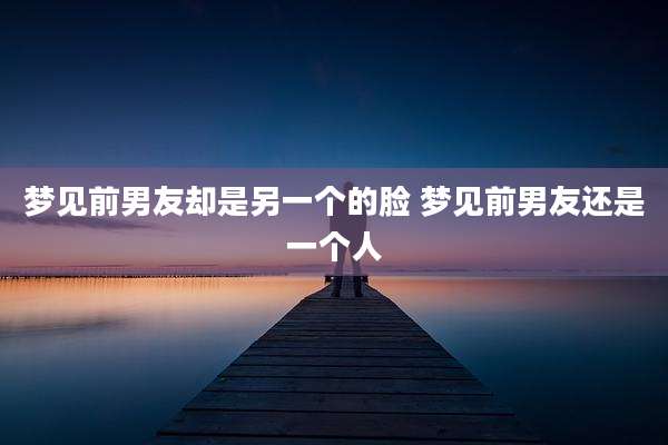 梦见前男友却是另一个的脸 梦见前男友还是一个人