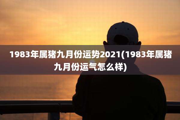 1983年属猪九月份运势2021(1983年属猪九月份运气怎么样)
