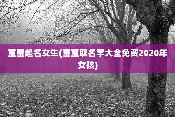 宝宝起名女生(宝宝取名字大全免费2020年女孩)