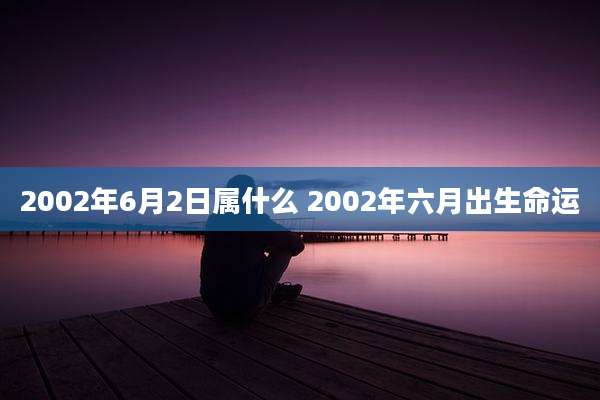 2002年6月2日属什么 2002年六月出生命运