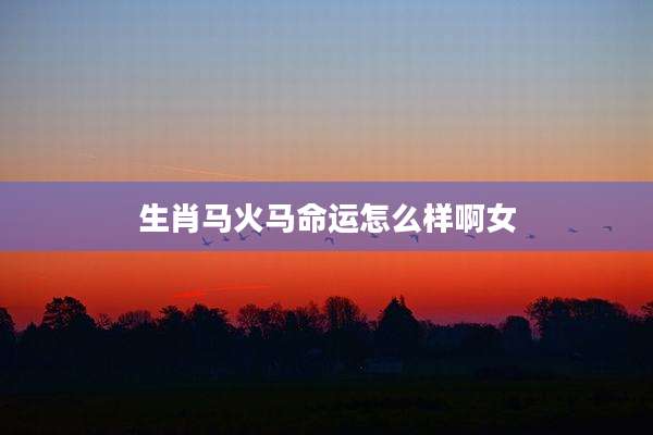 生肖马火马命运怎么样啊女