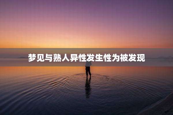 梦见与熟人异性发生性为被发现