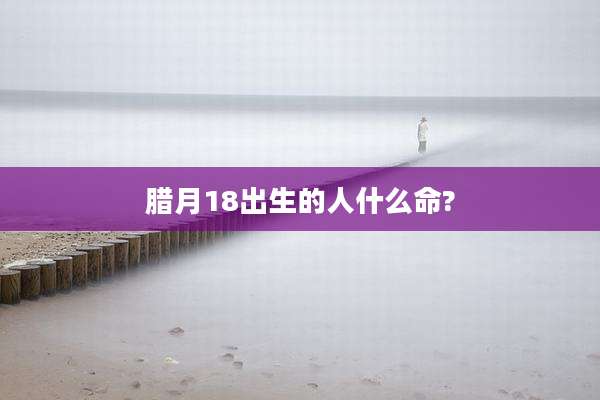 腊月18出生的人什么命?