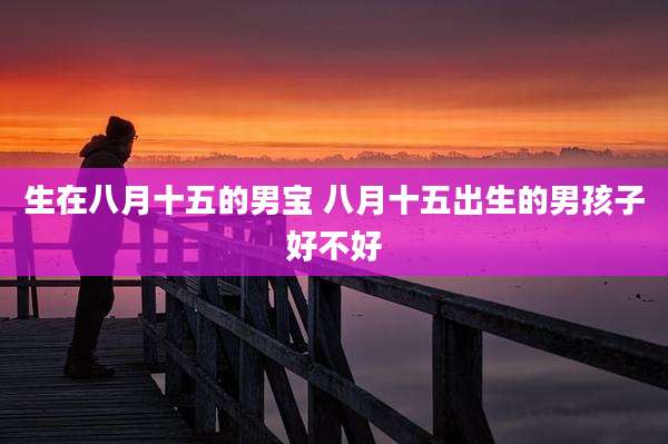 生在八月十五的男宝 八月十五出生的男孩子好不好