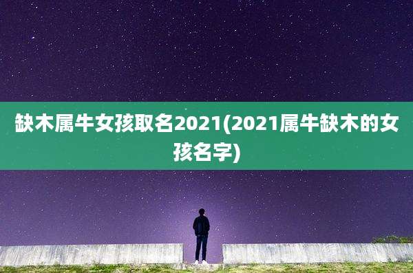 缺木属牛女孩取名2021(2021属牛缺木的女孩名字)