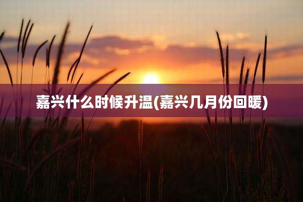 嘉兴什么时候升温(嘉兴几月份回暖)