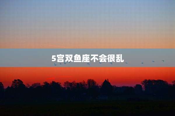 5宫双鱼座不会很乱