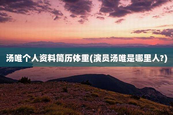汤唯个人资料简历体重(演员汤唯是哪里人?)