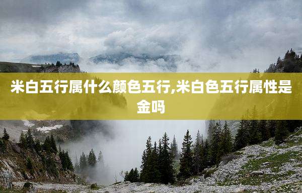 米白五行属什么颜色五行,米白色五行属性是金吗