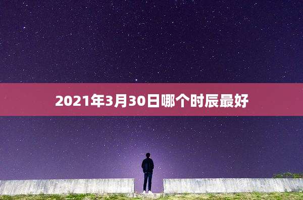 2021年3月30日哪个时辰最好