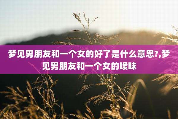 梦见男朋友和一个女的好了是什么意思?,梦见男朋友和一个女的暧昧
