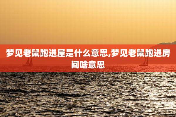 梦见老鼠跑进屋是什么意思,梦见老鼠跑进房间啥意思