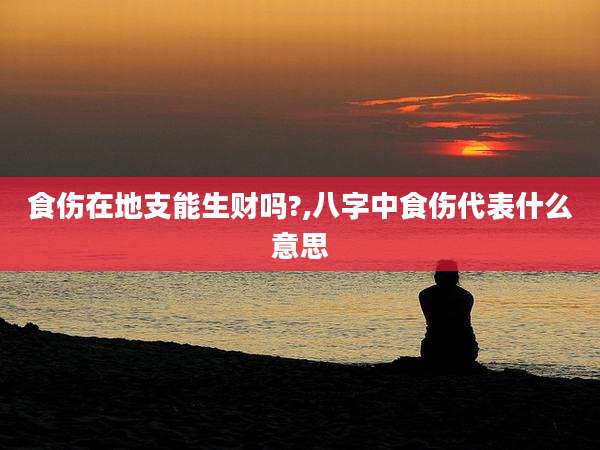 食伤在地支能生财吗?,八字中食伤代表什么意思
