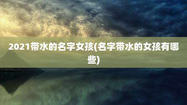 2021带水的名字女孩(名字带水的女孩有哪些)