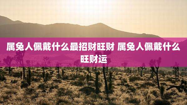 属兔人佩戴什么最招财旺财 属兔人佩戴什么旺财运