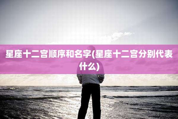 星座十二宫顺序和名字(星座十二宫分别代表什么)