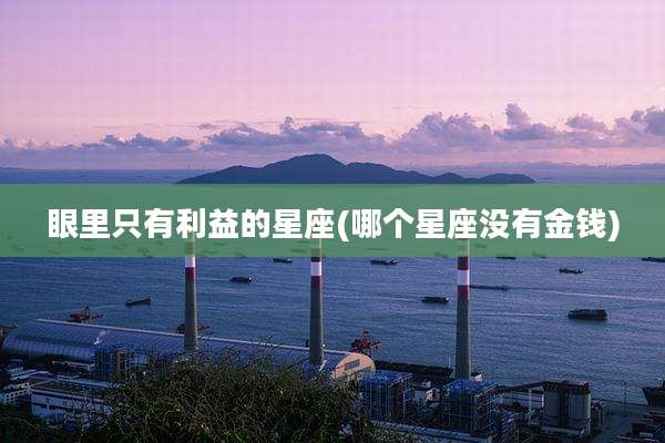 眼里只有利益的星座(哪个星座没有金钱)