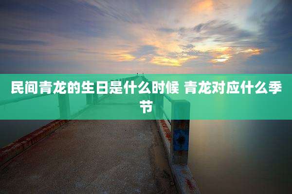 民间青龙的生日是什么时候 青龙对应什么季节