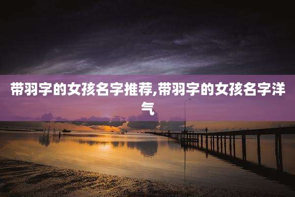 带羽字的女孩名字推荐,带羽字的女孩名字洋气