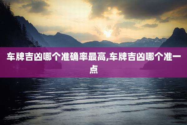 车牌吉凶哪个准确率最高,车牌吉凶哪个准一点