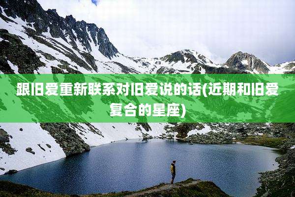 跟旧爱重新联系对旧爱说的话(近期和旧爱复合的星座)