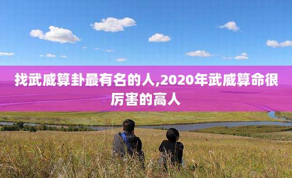 找武威算卦最有名的人,2020年武威算命很厉害的高人