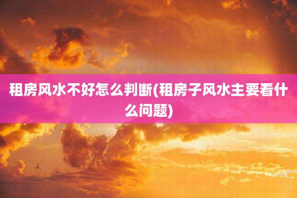 租房风水不好怎么判断(租房子风水主要看什么问题)