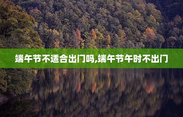 端午节不适合出门吗,端午节午时不出门