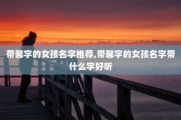 带馨字的女孩名字推荐,带馨字的女孩名字带什么字好听