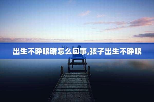 出生不睁眼睛怎么回事,孩子出生不睁眼