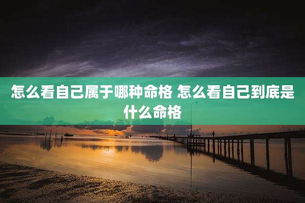 怎么看自己属于哪种命格 怎么看自己到底是什么命格