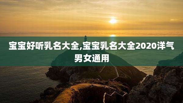 宝宝好听乳名大全,宝宝乳名大全2020洋气男女通用