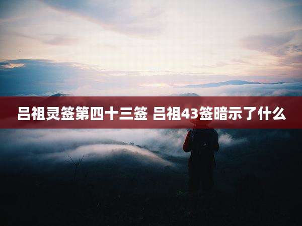 吕祖灵签第四十三签 吕祖43签暗示了什么