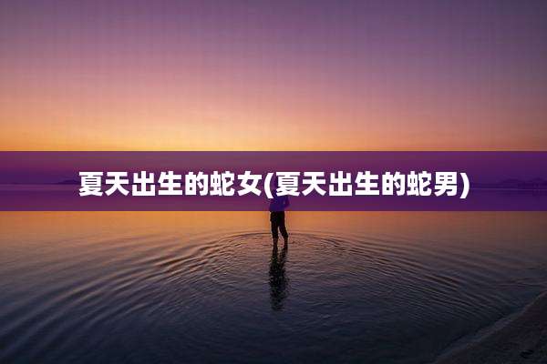 夏天出生的蛇女(夏天出生的蛇男)