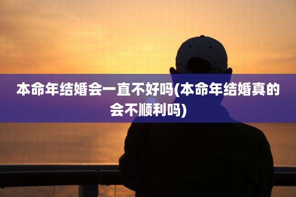 本命年结婚会一直不好吗(本命年结婚真的会不顺利吗)