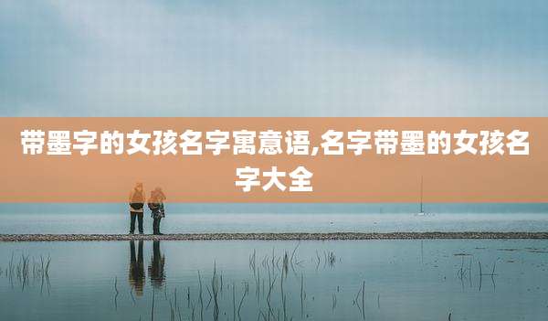 带墨字的女孩名字寓意语,名字带墨的女孩名字大全
