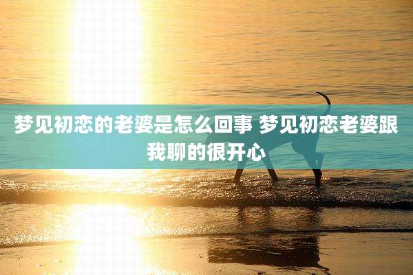 梦见初恋的老婆是怎么回事 梦见初恋老婆跟我聊的很开心