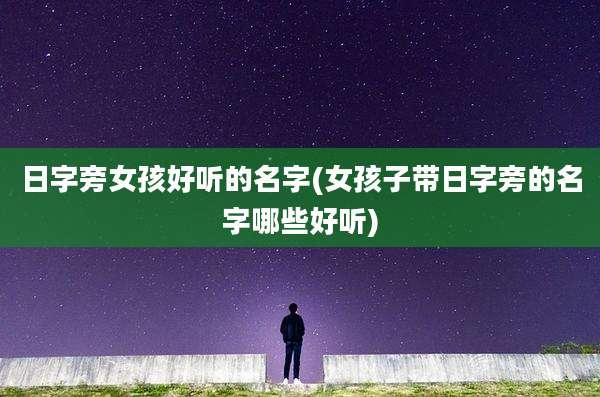 日字旁女孩好听的名字(女孩子带日字旁的名字哪些好听)