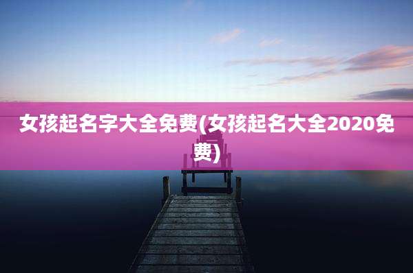 女孩起名字大全免费(女孩起名大全2020免费)